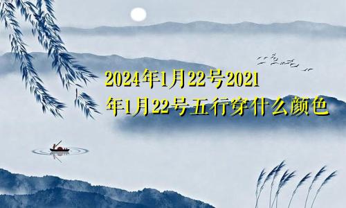 2024年1月22号2021年1月22号五行穿什么颜色