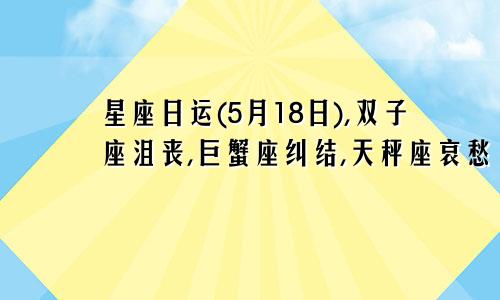 星座日运(5月18日),双子座沮丧,巨蟹座纠结,天秤座哀愁
