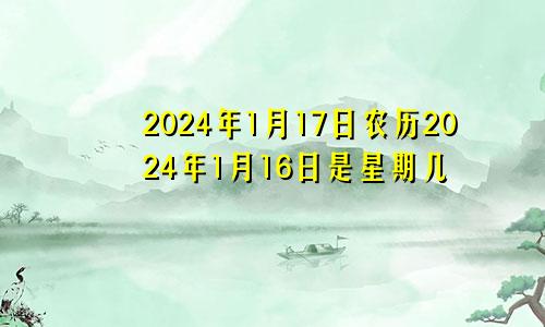 2024年1月17日农历2024年1月16日是星期几