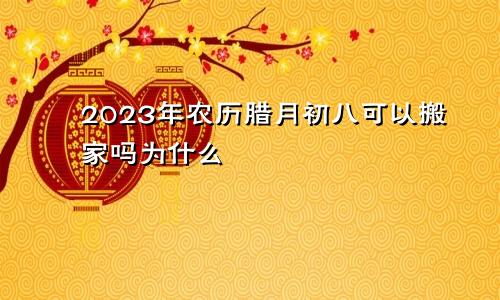 2023年农历腊月初八可以搬家吗为什么