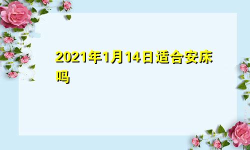 2021年1月14日适合安床吗