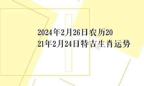 2024年2月26日农历2021年2月24日特吉生肖运势