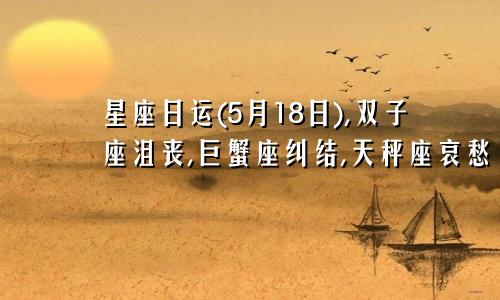 星座日运(5月18日),双子座沮丧,巨蟹座纠结,天秤座哀愁