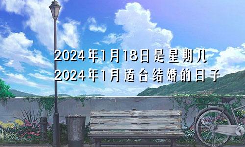 2024年1月18日是星期几2024年1月适合结婚的日子