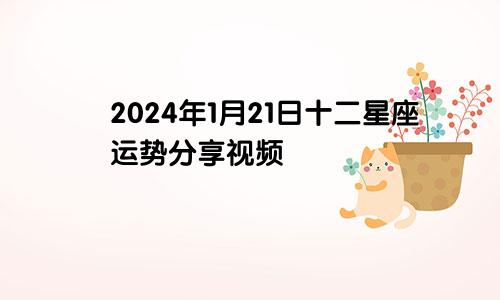 2024年1月21日十二星座运势分享视频