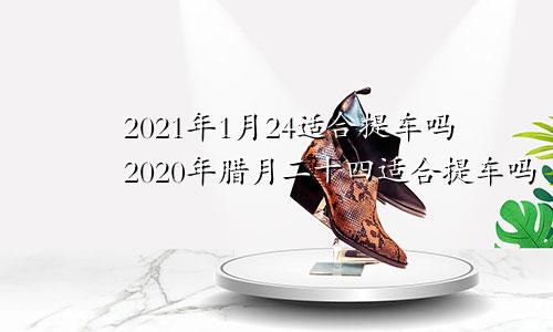 2021年1月24适合提车吗2020年腊月二十四适合提车吗