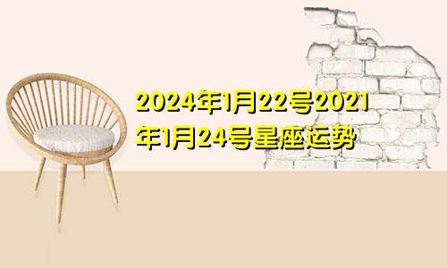 2024年1月22号2021年1月24号星座运势