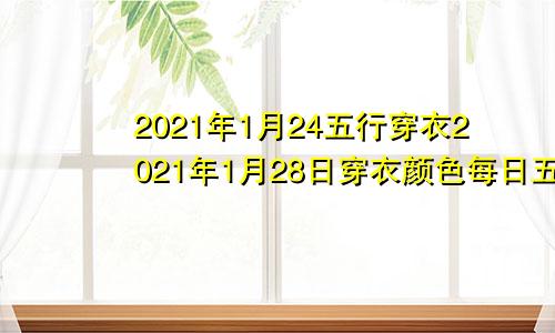 2021年1月24五行穿衣2021年1月28日穿衣颜色每日五行搭配