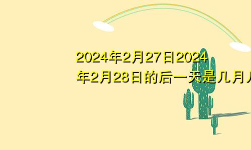2024年2月27日2024年2月28日的后一天是几月几日