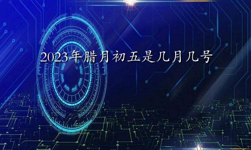 2023年腊月初五是几月几号