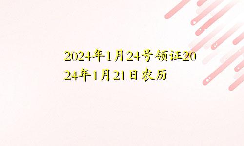 2024年1月24号领证2024年1月21日农历