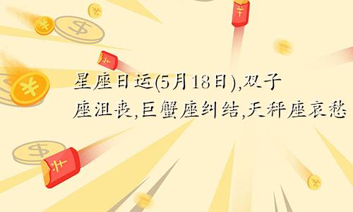 星座日运(5月18日),双子座沮丧,巨蟹座纠结,天秤座哀愁