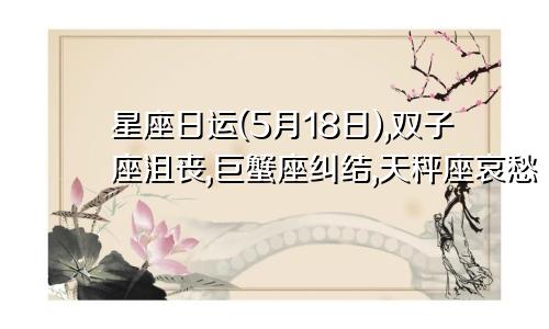 星座日运(5月18日),双子座沮丧,巨蟹座纠结,天秤座哀愁