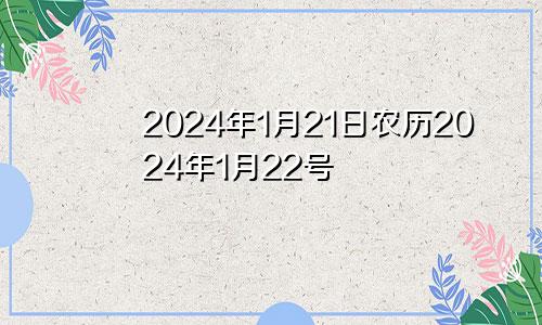 2024年1月21日农历2024年1月22号