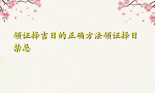 领证择吉日的正确方法领证择日禁忌