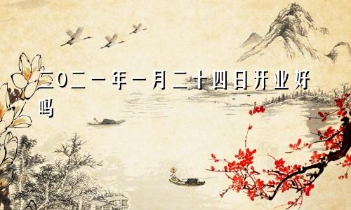 二0二一年一月二十四日开业好吗