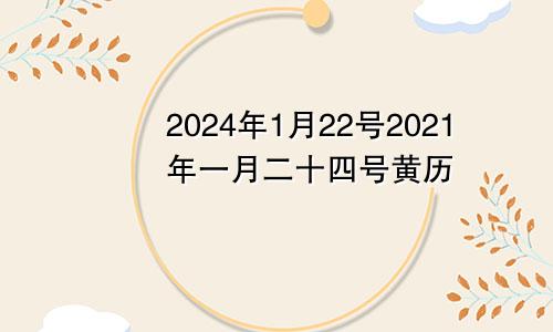 2024年1月22号2021年一月二十四号黄历
