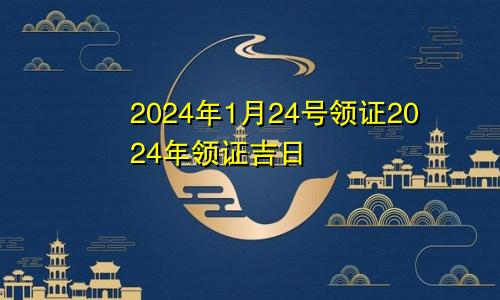2024年1月24号领证2024年领证吉日