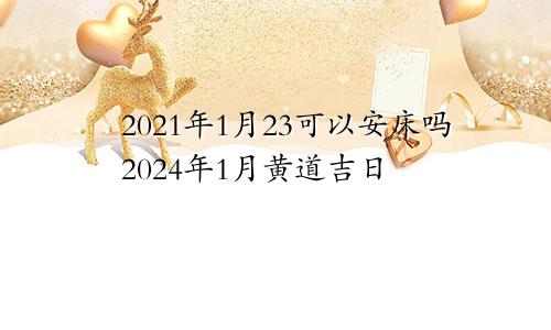2021年1月23可以安床吗2024年1月黄道吉日