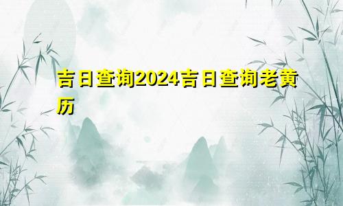 吉日查询2024吉日查询老黄历