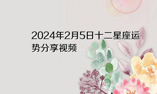 2024年2月5日十二星座运势分享视频