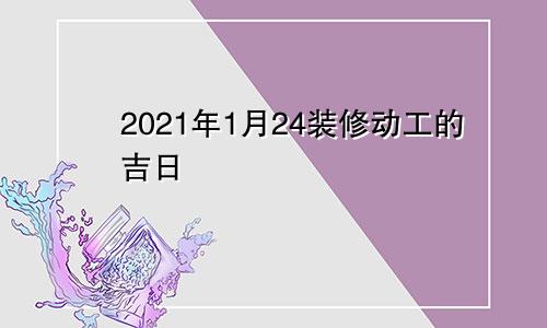 2021年1月24装修动工的吉日