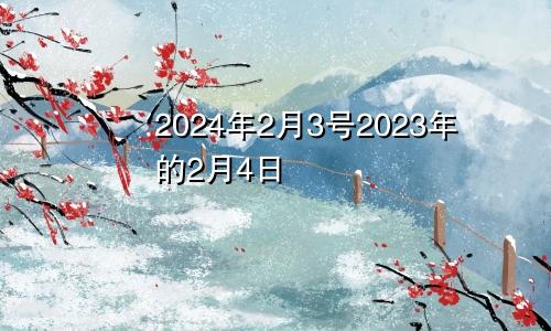 2024年2月3号2023年的2月4日