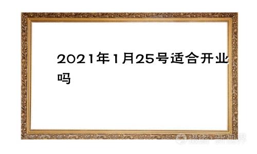 2021年1月25号适合开业吗