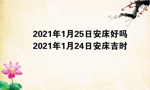 2021年1月25日安床好吗2021年1月24日安床吉时
