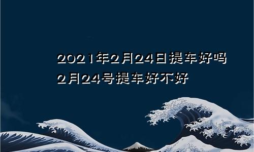 2021年2月24日提车好吗2月24号提车好不好