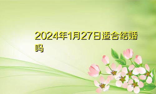 2024年1月27日适合结婚吗