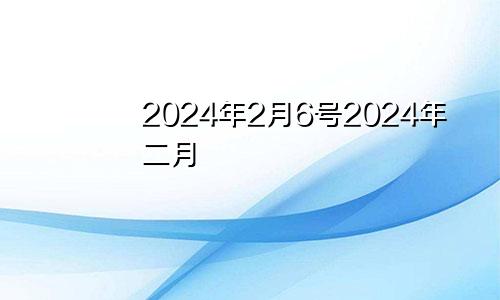 2024年2月6号2024年二月