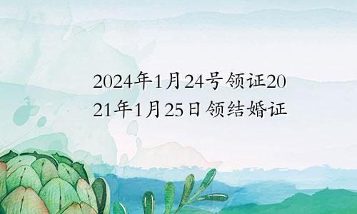 2024年1月24号领证2021年1月25日领结婚证