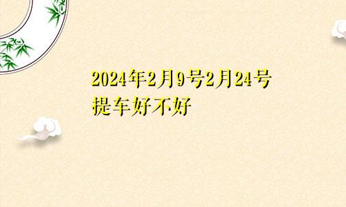2024年2月9号2月24号提车好不好