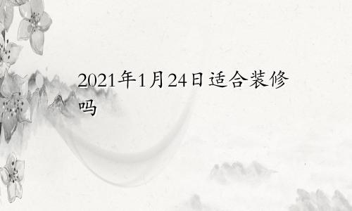 2021年1月24日适合装修吗