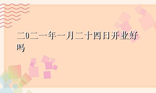 二0二一年一月二十四日开业好吗