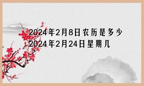 2024年2月8日农历是多少2024年2月24日星期几