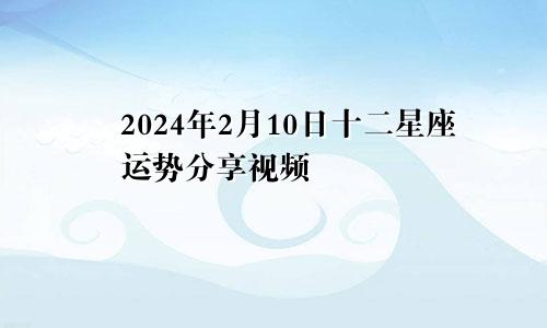 2024年2月10日十二星座运势分享视频