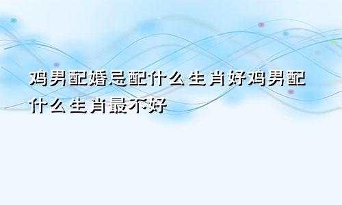 鸡男配婚忌配什么生肖好鸡男配什么生肖最不好