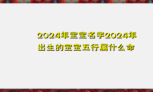 2024年宝宝名字2024年出生的宝宝五行属什么命