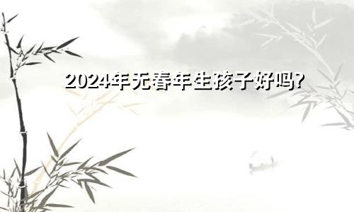 2024年无春年生孩子好吗?