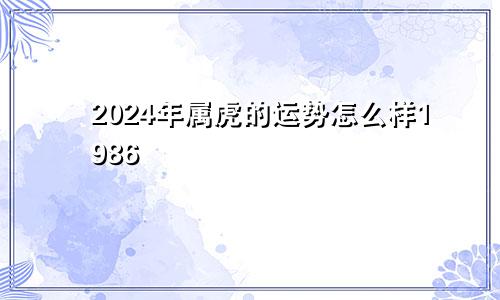 2024年属虎的运势怎么样1986