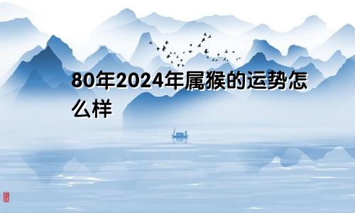 80年2024年属猴的运势怎么样