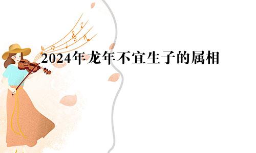 2024年龙年不宜生子的属相