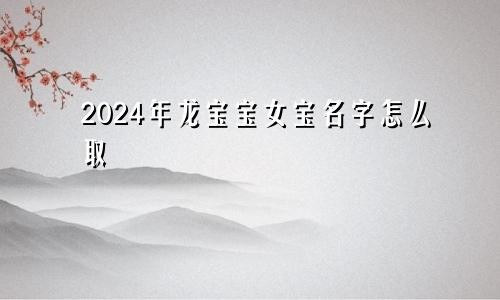 2024年龙宝宝女宝名字怎么取