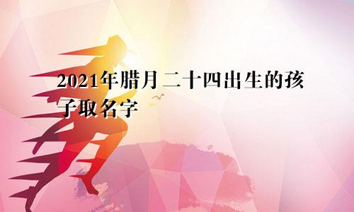 2021年腊月二十四出生的孩子取名字
