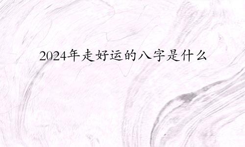 2024年走好运的八字是什么