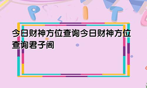 今日财神方位查询今日财神方位查询君子阁