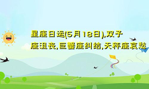 星座日运(5月18日),双子座沮丧,巨蟹座纠结,天秤座哀愁