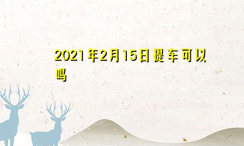 2021年2月15日提车可以吗